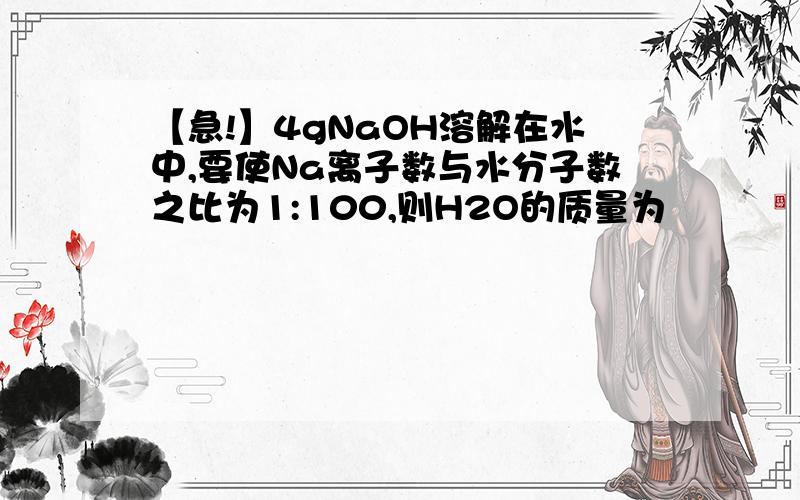 【急!】4gNaOH溶解在水中,要使Na离子数与水分子数之比为1:100,则H2O的质量为