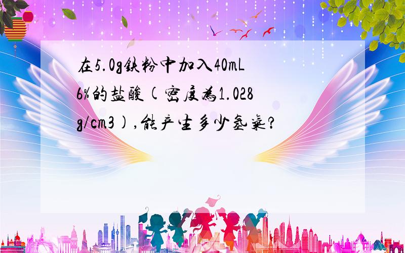 在5.0g铁粉中加入40mL6%的盐酸(密度为1.028g/cm3),能产生多少氢气?