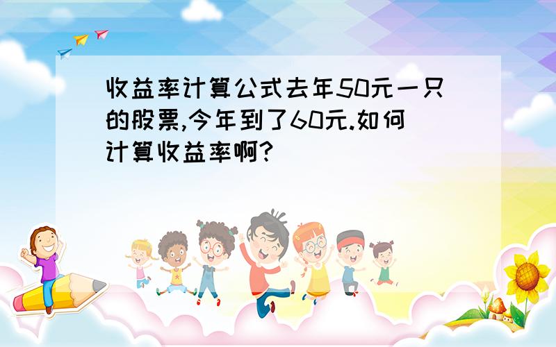 收益率计算公式去年50元一只的股票,今年到了60元.如何计算收益率啊?