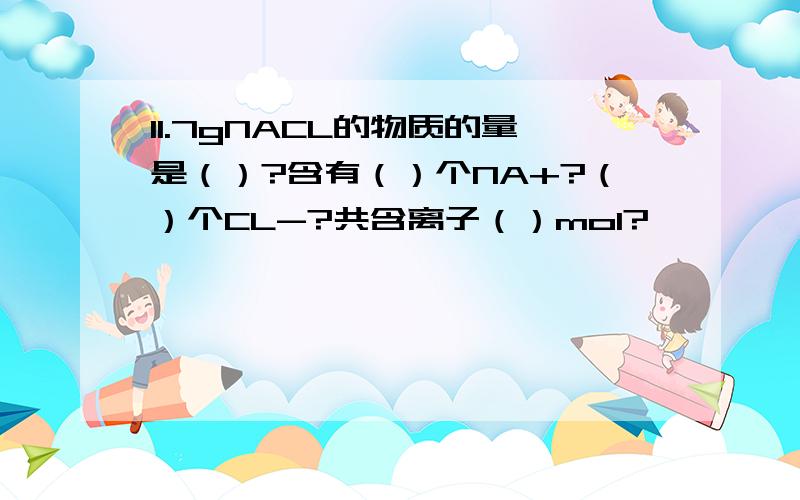 11.7gNACL的物质的量是（）?含有（）个NA+?（）个CL-?共含离子（）mol?