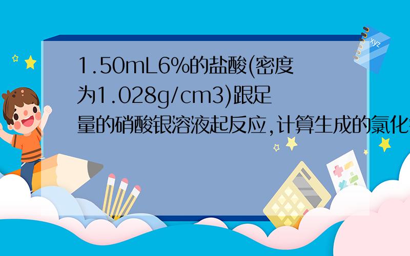 1.50mL6%的盐酸(密度为1.028g/cm3)跟足量的硝酸银溶液起反应,计算生成的氯化银的质量?