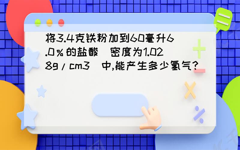 将3.4克铁粉加到60毫升6.0％的盐酸（密度为1.028g/cm3）中,能产生多少氢气?