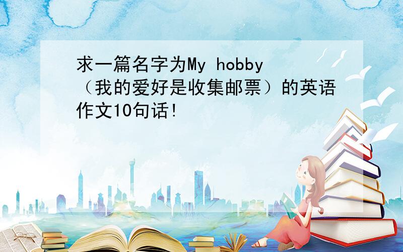 求一篇名字为My hobby（我的爱好是收集邮票）的英语作文10句话!