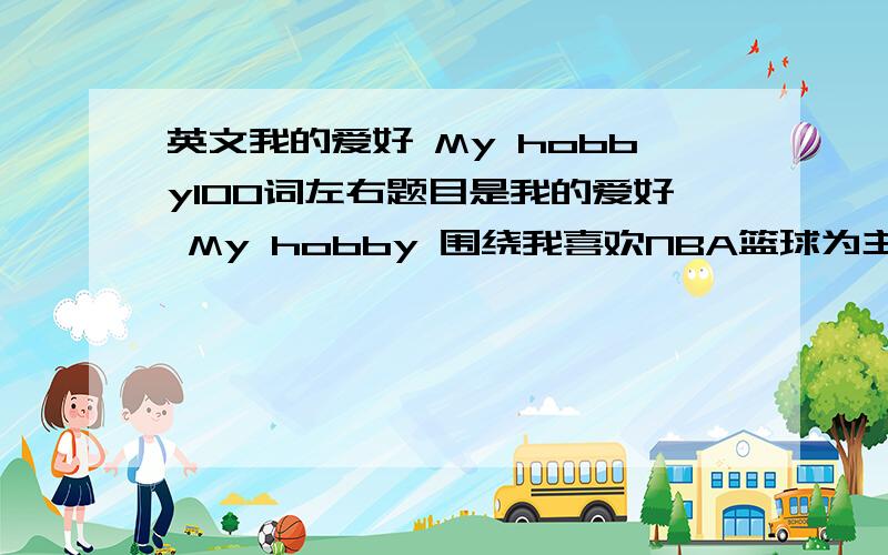 英文我的爱好 My hobby100词左右题目是我的爱好 My hobby 围绕我喜欢NBA篮球为主写!