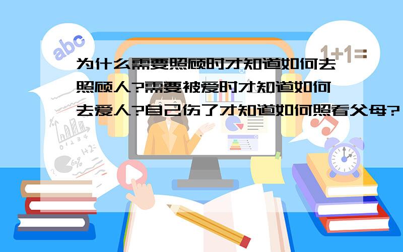 为什么需要照顾时才知道如何去照顾人?需要被爱时才知道如何去爱人?自己伤了才知道如何照看父母?