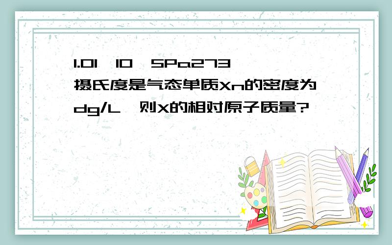 1.01*10^5Pa273摄氏度是气态单质Xn的密度为dg/L,则X的相对原子质量?