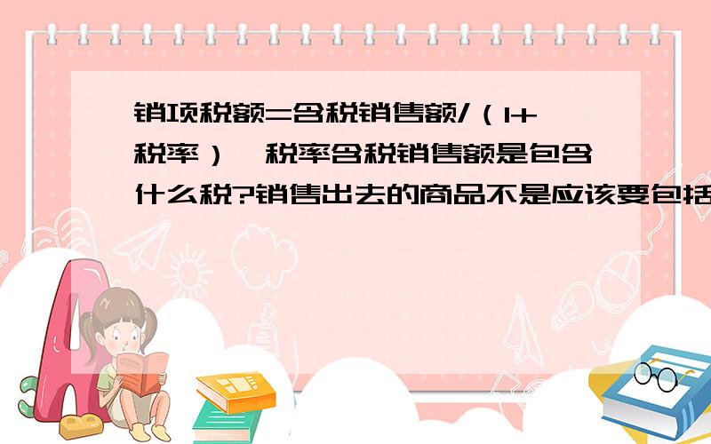 销项税额=含税销售额/（1+税率）×税率含税销售额是包含什么税?销售出去的商品不是应该要包括销项税额吗?