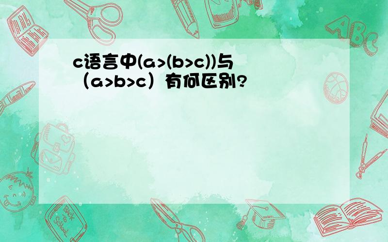 c语言中(a>(b>c))与（a>b>c）有何区别?