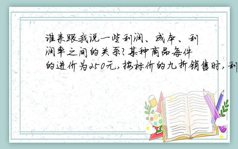 谁来跟我说一些利润、成本、利润率之间的关系?某种商品每件的进价为250元,按标价的九折销售时,利润率为 百分之15.2,这种商品每件标价多少元?就拿这题举例,太复杂的不懂理解