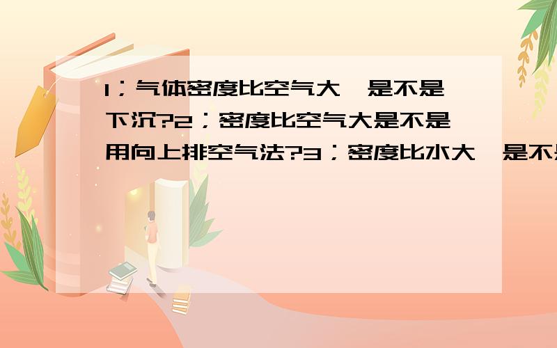 1；气体密度比空气大,是不是下沉?2；密度比空气大是不是用向上排空气法?3；密度比水大,是不是用向下排水法?