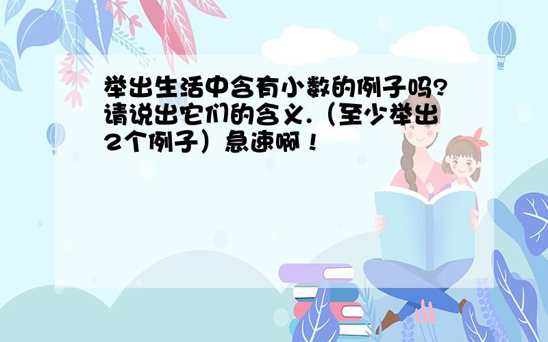 举出生活中含有小数的例子吗?请说出它们的含义.（至少举出2个例子）急速啊 !