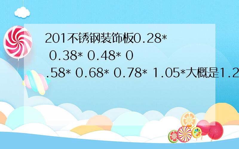 201不锈钢装饰板0.28* 0.38* 0.48* 0.58* 0.68* 0.78* 1.05*大概是1.2MX3.05M的装饰板，这样的话大概多少钱啊，白拉丝面。也有一些黑钛和肽金，