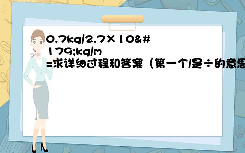 0.7kg/2.7×10³kg/m³=求详细过程和答案（第一个/是÷的意思）现在要呀!