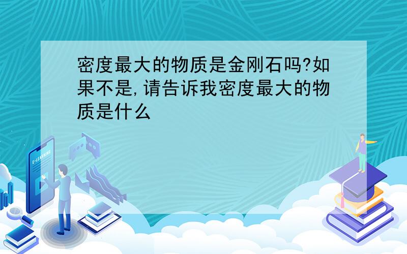 密度最大的物质是金刚石吗?如果不是,请告诉我密度最大的物质是什么