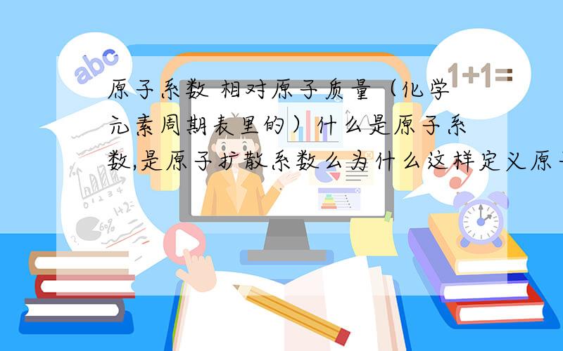 原子系数 相对原子质量（化学元素周期表里的）什么是原子系数,是原子扩散系数么为什么这样定义原子系数呢,还有,相对原子质量以碳12的十二分之一为标准的原因是不是它接近于平均质子