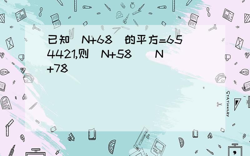 已知(N+68)的平方=654421,则(N+58)(N+78)