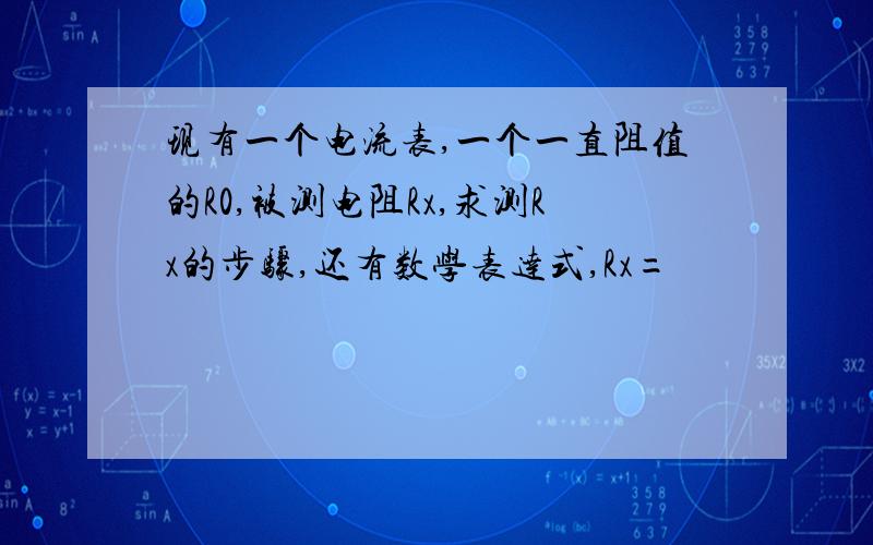 现有一个电流表,一个一直阻值的R0,被测电阻Rx,求测Rx的步骤,还有数学表达式,Rx=