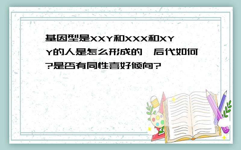 基因型是XXY和XXX和XYY的人是怎么形成的,后代如何?是否有同性喜好倾向?