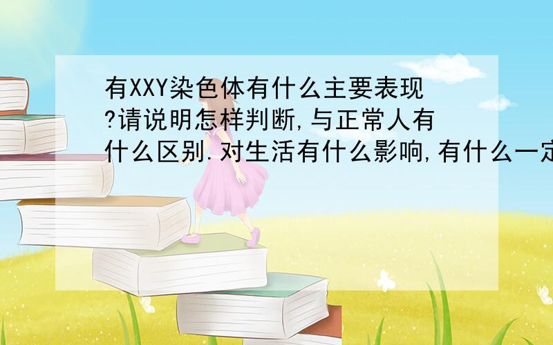 有XXY染色体有什么主要表现?请说明怎样判断,与正常人有什么区别.对生活有什么影响,有什么一定表现在外的性状