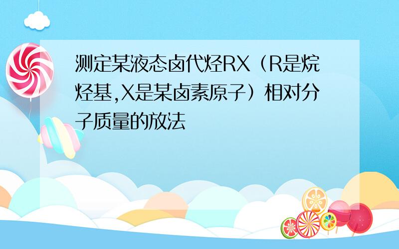 测定某液态卤代烃RX（R是烷烃基,X是某卤素原子）相对分子质量的放法