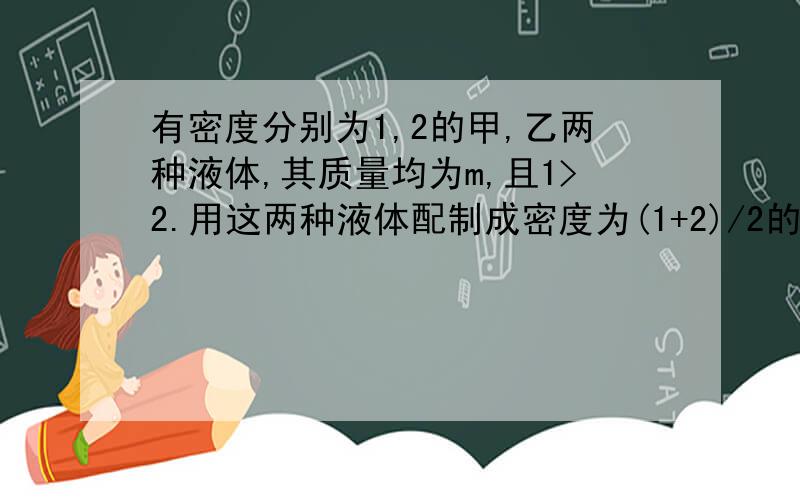 有密度分别为1,2的甲,乙两种液体,其质量均为m,且1>2.用这两种液体配制成密度为(1+2)/2的混合液体,则混合液体的最大质量为__________.(设此两种液体混合后其总体积不变)