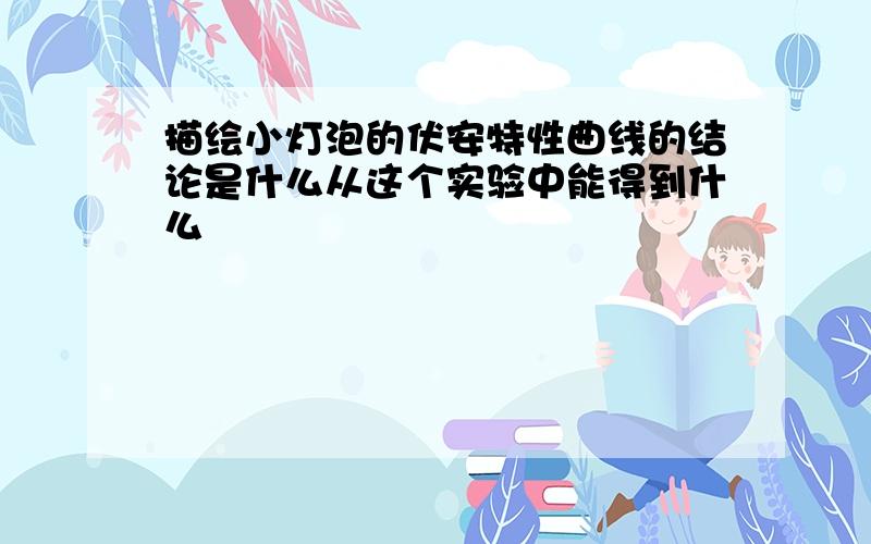 描绘小灯泡的伏安特性曲线的结论是什么从这个实验中能得到什么