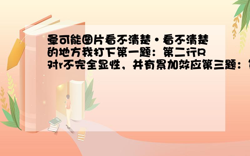 晕可能图片看不清楚·看不清楚的地方我打下第一题：第二行R对r不完全显性，并有累加效应第三题：第一行其中基因型V V、V v和v v的果蝇分别占15%、55%和30%  问题是：则F1代中大V的基因频率