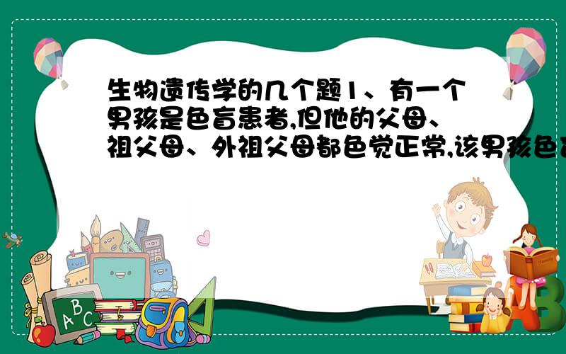 生物遗传学的几个题1、有一个男孩是色盲患者,但他的父母、祖父母、外祖父母都色觉正常,该男孩色盲基因的传递过程是（）2、一个男人把X染色体上的突变基因传给外孙的几率是（）3、大