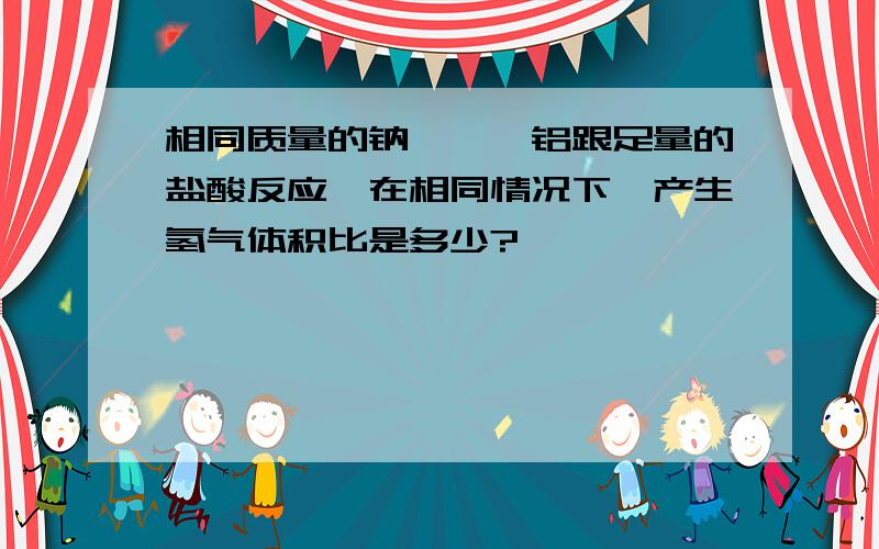 相同质量的钠、镁、铝跟足量的盐酸反应,在相同情况下,产生氢气体积比是多少?