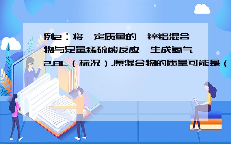 例2：将一定质量的镁锌铝混合物与足量稀硫酸反应,生成氢气2.8L（标况）.原混合物的质量可能是（ ）a.2g b.4g c.8g d.10g答案是什么,我选择bc 可题中的答案只有b