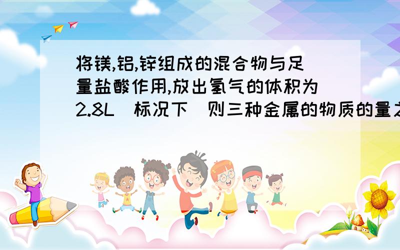 将镁,铝,锌组成的混合物与足量盐酸作用,放出氢气的体积为2.8L(标况下)则三种金属的物质的量之和可能为多少