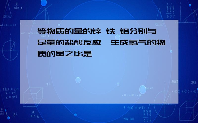 等物质的量的锌 铁 铝分别与足量的盐酸反应,生成氢气的物质的量之比是