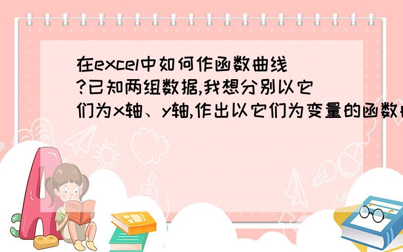 在excel中如何作函数曲线?已知两组数据,我想分别以它们为x轴、y轴,作出以它们为变量的函数曲线,但我现在作出的是反映这两组数据的折线,也就是这两组数据各拥有一条曲线,而函数曲线不是