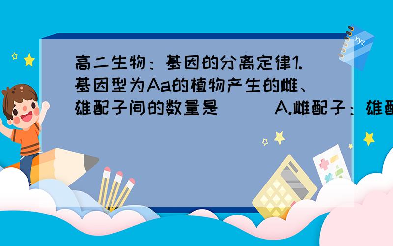 高二生物：基因的分离定律1.基因型为Aa的植物产生的雌、雄配子间的数量是（ ） A.雌配子：雄配子=1:1    B.雌配子：雄配子=3:1 C.A雌配子：a雄配子=1:1  D.雄配子很多,雌配子很少2.给你一粒黄