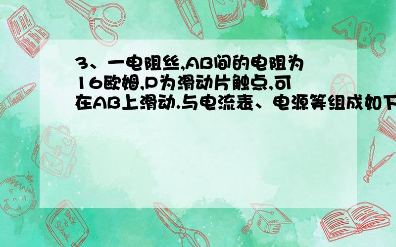 3、一电阻丝,AB间的电阻为16欧姆,P为滑动片触点,可在AB上滑动.与电流表、电源等组成如下图所示的电路过时不候