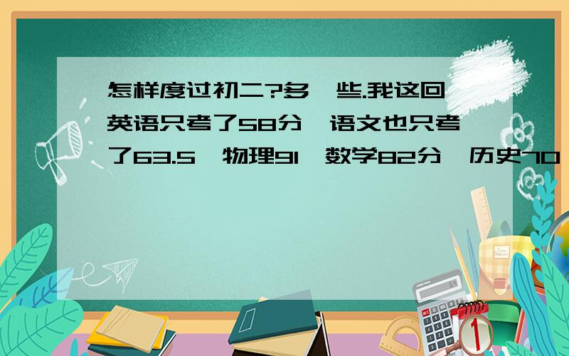 怎样度过初二?多一些.我这回英语只考了58分,语文也只考了63.5,物理91,数学82分,历史70,地理78.给我提出计划,和建议.及怎样度过初二?600字以上。谢谢！计划！我似乎有些太粗心了。评价？字写