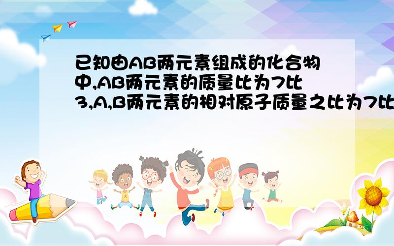 已知由AB两元素组成的化合物中,AB两元素的质量比为7比3,A,B两元素的相对原子质量之比为7比2,求该化合物的化学式