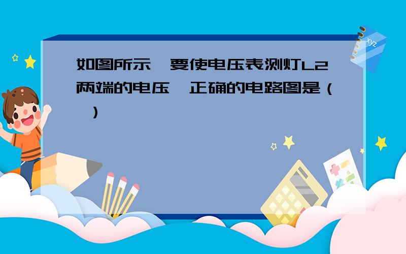 如图所示,要使电压表测灯L2两端的电压,正确的电路图是（ ）