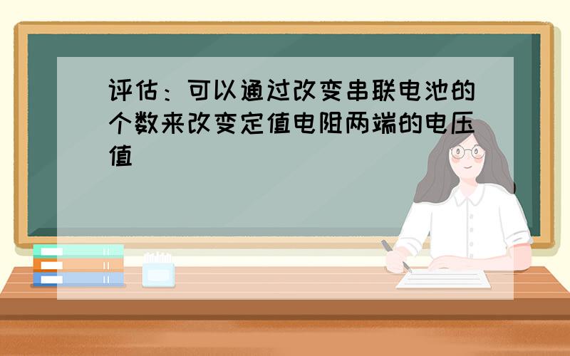 评估：可以通过改变串联电池的个数来改变定值电阻两端的电压值