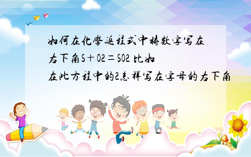 如何在化学返程式中将数字写在右下角S＋O2＝SO2 比如在此方程中的2怎样写在字母的右下角