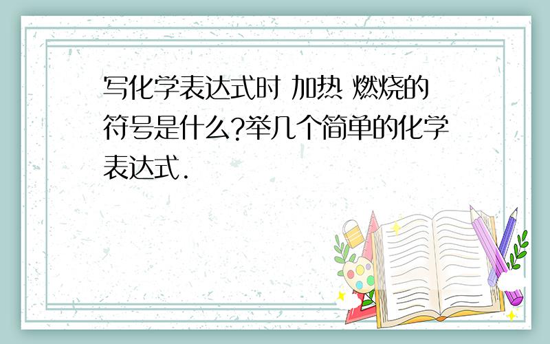 写化学表达式时 加热 燃烧的符号是什么?举几个简单的化学表达式.