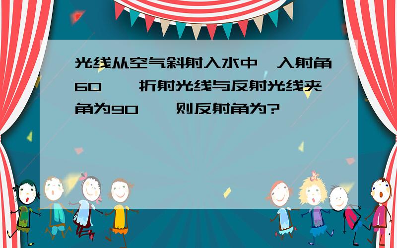 光线从空气斜射入水中,入射角60°,折射光线与反射光线夹角为90°,则反射角为?