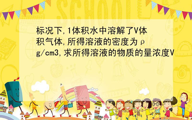 标况下,1体积水中溶解了V体积气体,所得溶液的密度为ρ g/cm3,求所得溶液的物质的量浓度V     _______         VmCb=______          1像这样么,