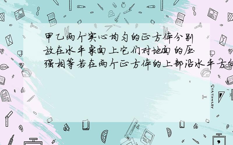 甲乙两个实心均匀的正方体分别放在水平桌面上它们对地面的压强相等若在两个正方体的上部沿水平方向分别截取相同高度的部分.则剩余部分对地面的压强关系是.补充.甲大乙小淡定霸气去&