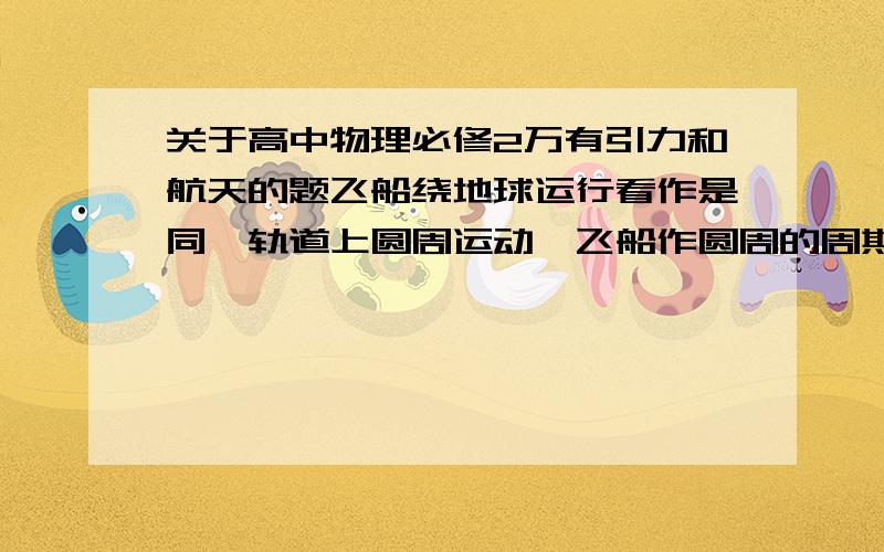 关于高中物理必修2万有引力和航天的题飞船绕地球运行看作是同一轨道上圆周运动,飞船作圆周的周期为T,距地面的高度为H,地球半径为R,地球表面加速度为g,万有引力恒量为G求1地球的质量2飞