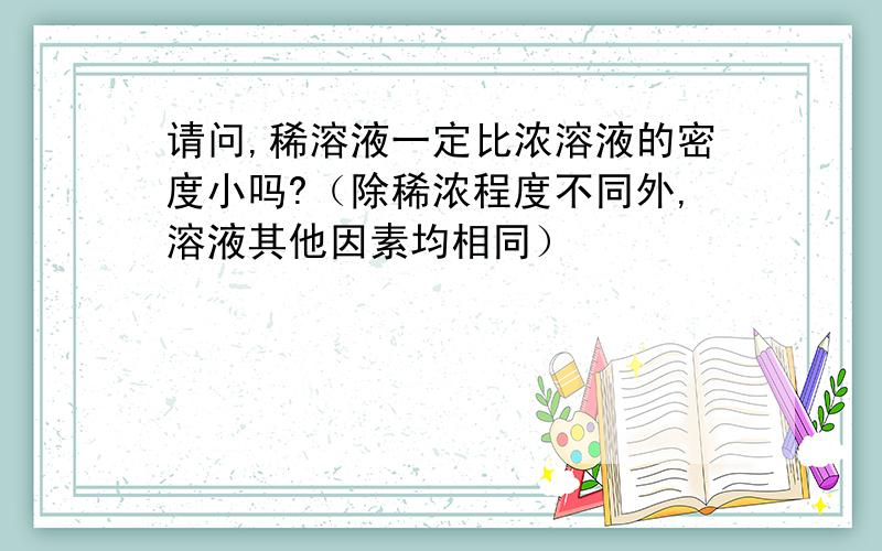 请问,稀溶液一定比浓溶液的密度小吗?（除稀浓程度不同外,溶液其他因素均相同）