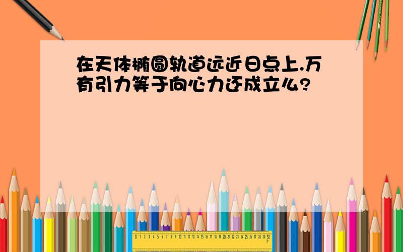 在天体椭圆轨道远近日点上.万有引力等于向心力还成立么?