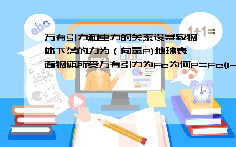 万有引力和重力的关系设导致物体下落的力为（向量P)地球表面物体所受万有引力为Fe为何P=Fe(1-0.0035cosθ)θ为纬度书上说，此公式不难证明，但我不太会，