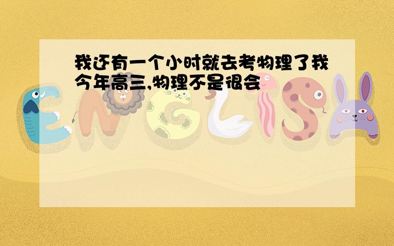 我还有一个小时就去考物理了我今年高三,物理不是很会