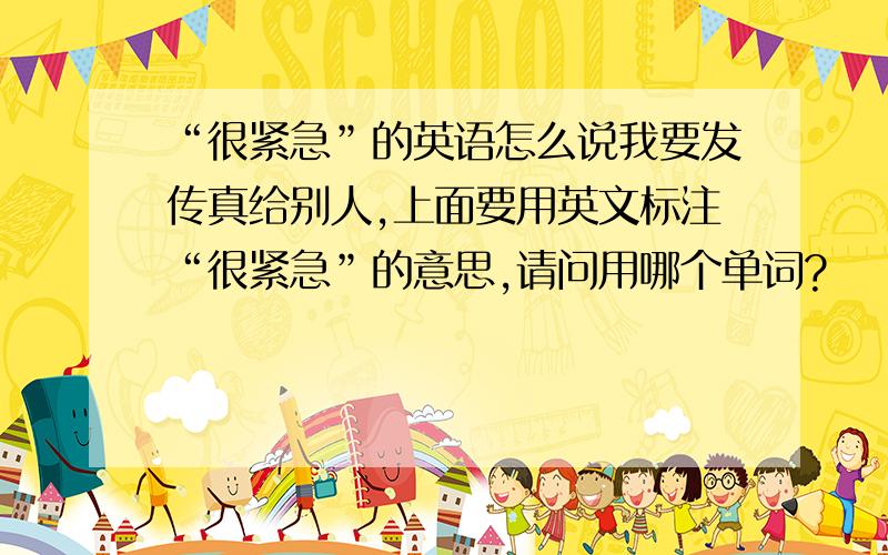 “很紧急”的英语怎么说我要发传真给别人,上面要用英文标注“很紧急”的意思,请问用哪个单词?